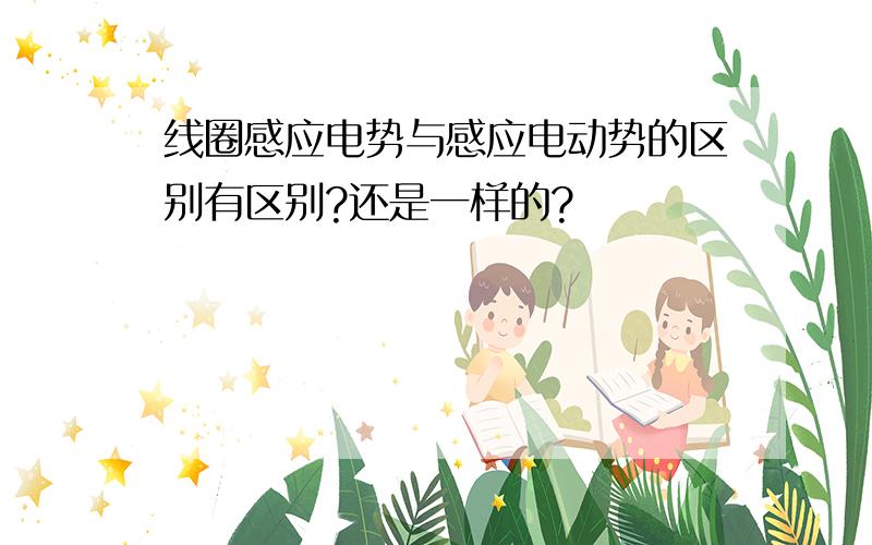 线圈感应电势与感应电动势的区别有区别?还是一样的?