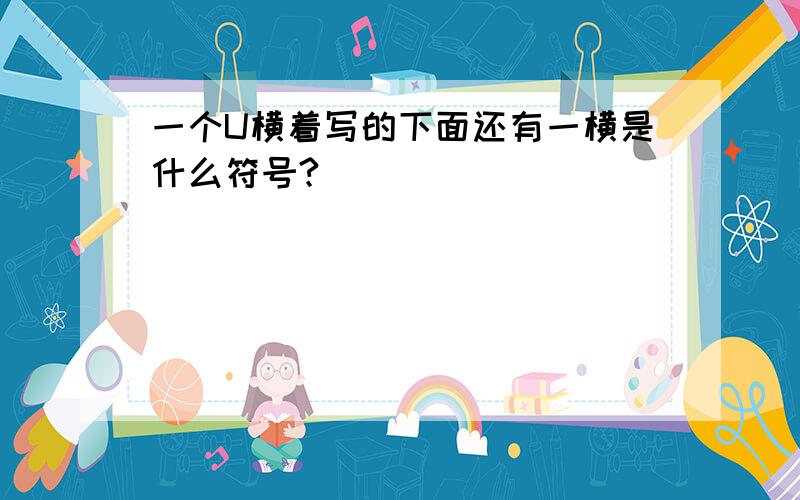 一个U横着写的下面还有一横是什么符号?