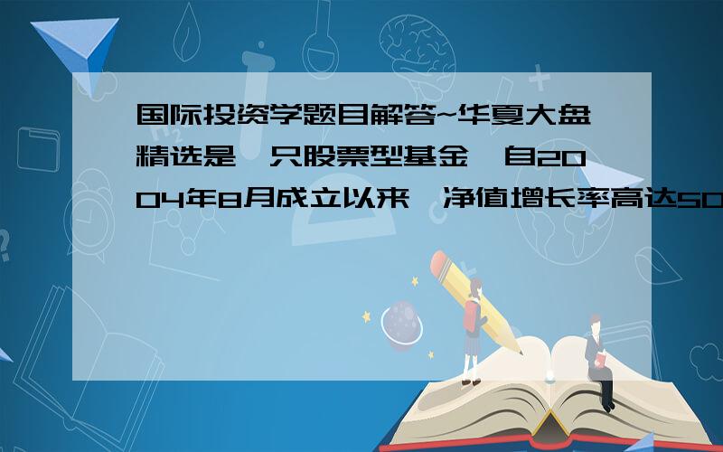 国际投资学题目解答~华夏大盘精选是一只股票型基金,自2004年8月成立以来,净值增长率高达506.94%.假如该基金的预期收益率为13.72%,标准差为2.84%,同期短期国债利率为3.66%,你用6000元投资改基金,