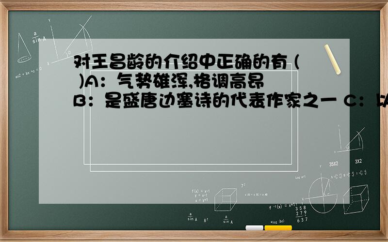 对王昌龄的介绍中正确的有 ( )A：气势雄浑,格调高昂 B：是盛唐边塞诗的代表作家之一 C：以七绝成就最高 D：其诗主要抒发怀才不遇的情怀 E：作品有愤慨时政及刻画宫怨之作.