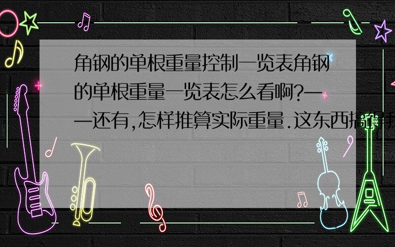 角钢的单根重量控制一览表角钢的单根重量一览表怎么看啊?——还有,怎样推算实际重量.这东西搞得我脑袋都大了!