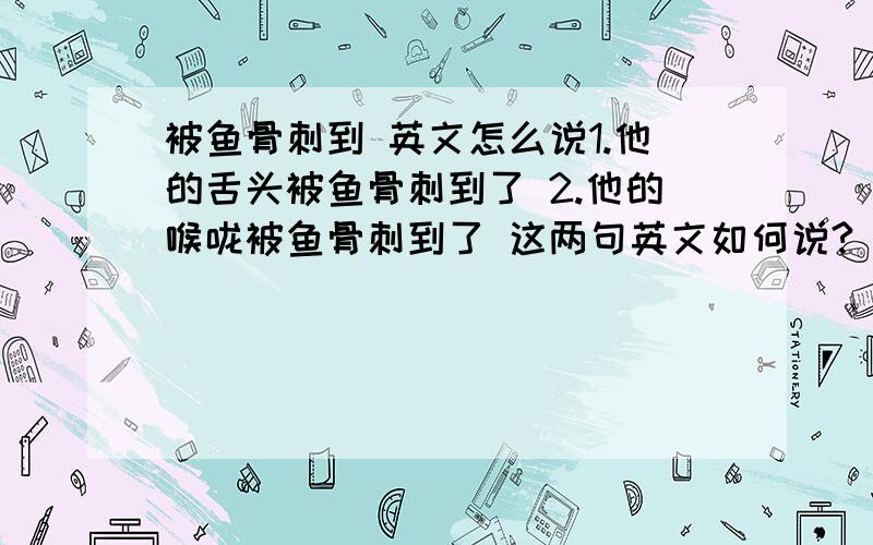 被鱼骨刺到 英文怎么说1.他的舌头被鱼骨刺到了 2.他的喉咙被鱼骨刺到了 这两句英文如何说?