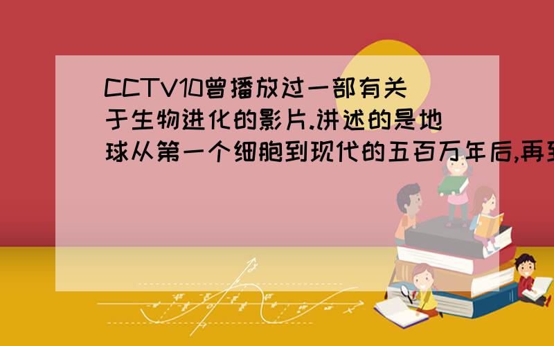 CCTV10曾播放过一部有关于生物进化的影片.讲述的是地球从第一个细胞到现代的五百万年后,再到现代的二亿年后的生物进化历程.期间在现代的二亿年后出现章鱼像猴子一样在树上荡漾…….请