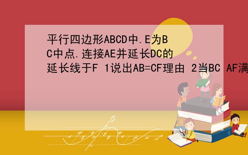 平行四边形ABCD中.E为BC中点.连接AE并延长DC的延长线于F 1说出AB=CF理由 2当BC AF满足啥数量关系他是矩形