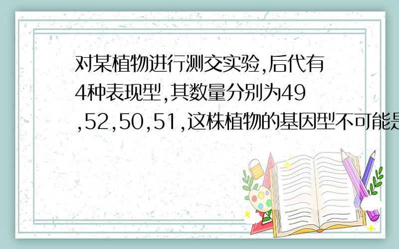 对某植物进行测交实验,后代有4种表现型,其数量分别为49,52,50,51,这株植物的基因型不可能是A.MmNnPPB.mmNnPPC.MnNNppD.MMNnPP补充：但是B C选项中的基因型进行测交只能得2种啊