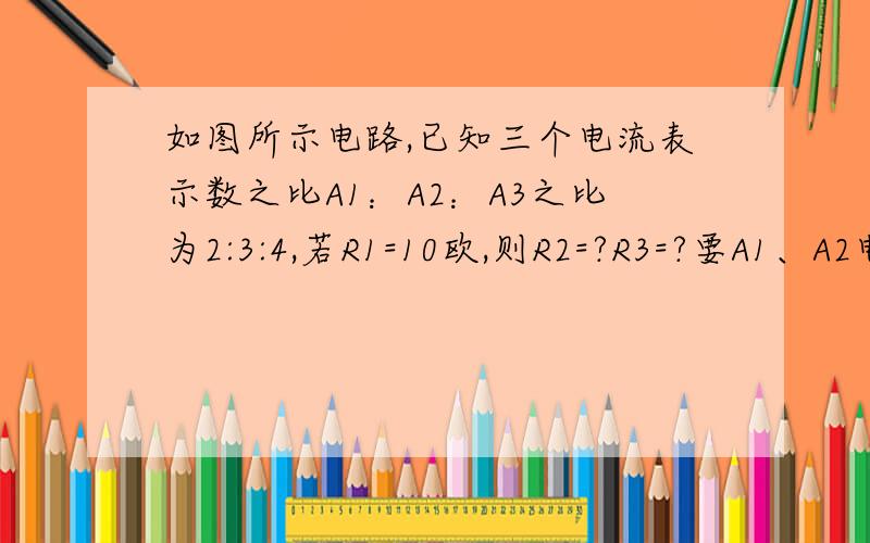 如图所示电路,已知三个电流表示数之比A1：A2：A3之比为2:3:4,若R1=10欧,则R2=?R3=?要A1、A2电流表所测电阻的分析,其等效电路图是?