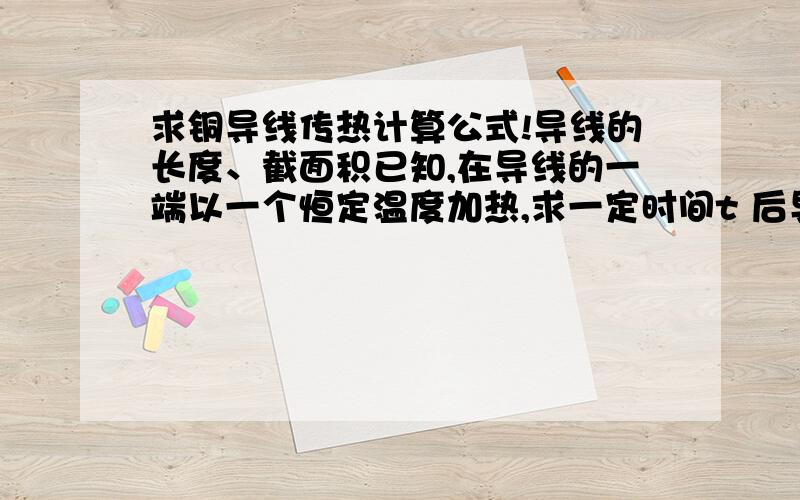 求铜导线传热计算公式!导线的长度、截面积已知,在导线的一端以一个恒定温度加热,求一定时间t 后导线另一端的温度?