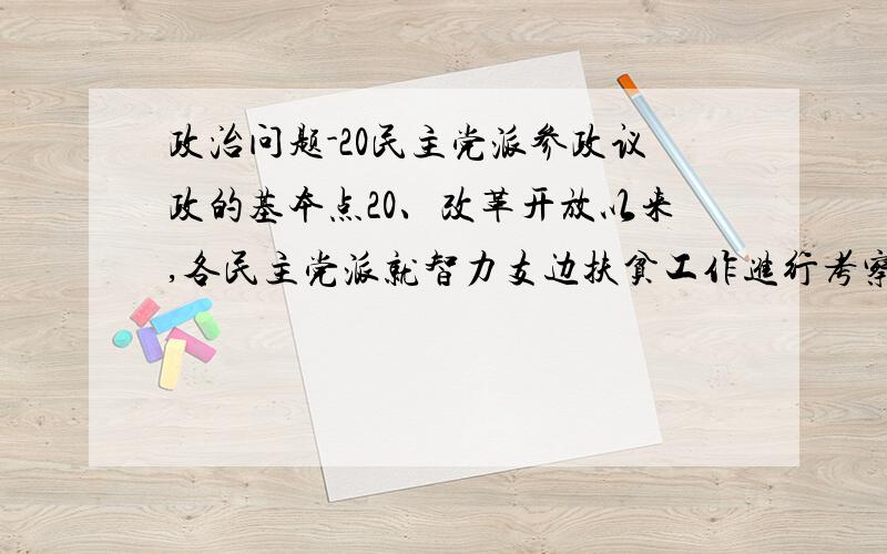 政治问题-20民主党派参政议政的基本点20、改革开放以来,各民主党派就智力支边扶贫工作进行考察,为贫困地区发展提出许多政策性建议,在落实扶贫经济项目、支持农村基础教育等方面做出