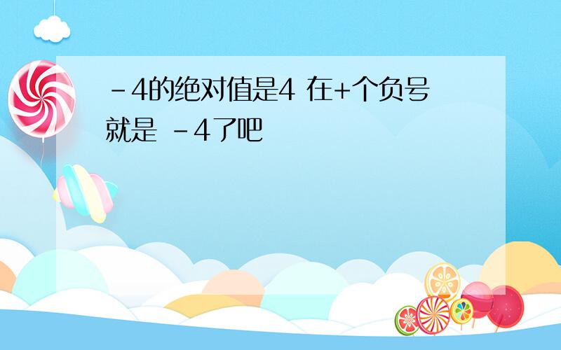 -4的绝对值是4 在+个负号就是 -4了吧