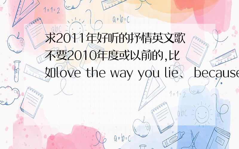 求2011年好听的抒情英文歌不要2010年度或以前的,比如love the way you lie、 because of you...等等这些,要纯粹的今年版（以前好听的歌都几乎找遍听过了,去年底到现在还没能找到一首能打动我的 真