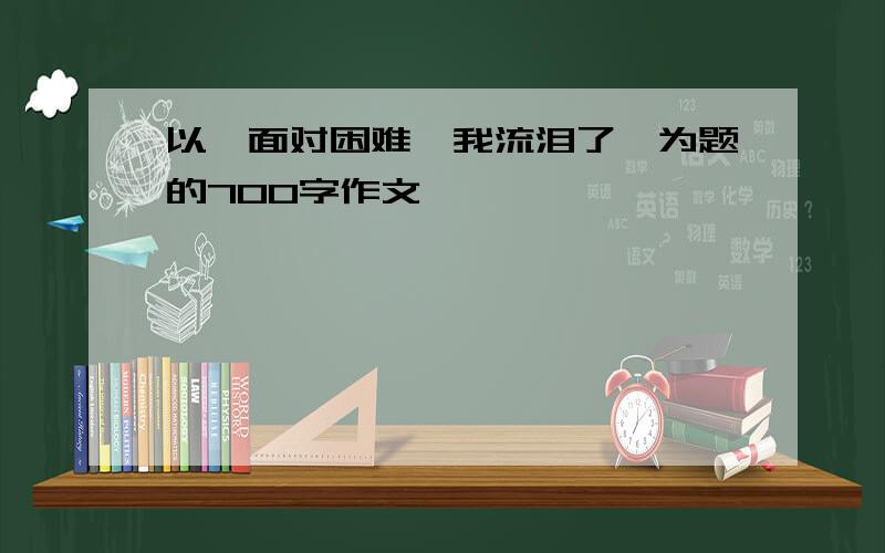 以《面对困难,我流泪了》为题的700字作文