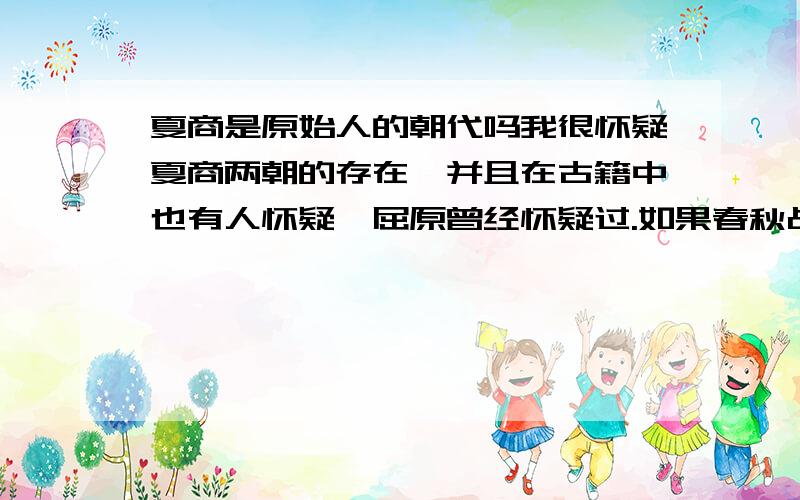 夏商是原始人的朝代吗我很怀疑夏商两朝的存在,并且在古籍中也有人怀疑,屈原曾经怀疑过.如果春秋战国时期离今天这么久远都有人怀疑,那么很有可能这两朝的历史和春秋战国存在断档,而