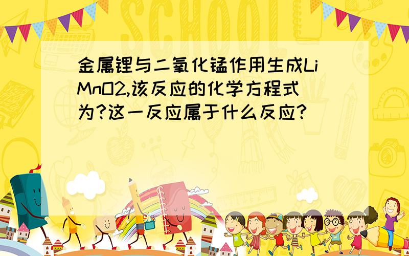 金属锂与二氧化锰作用生成LiMnO2,该反应的化学方程式为?这一反应属于什么反应?