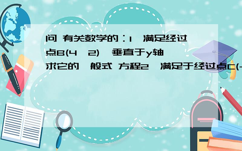 问 有关数学的：1、满足经过点B(4,2),垂直于y轴,求它的一般式 方程2、满足于经过点C(-1/2,0),垂直于x轴 求它的一般式 方程3、在x、y轴 上的截距分别为3/2、-3 求它的一般式 方程4、截距是-7,倾