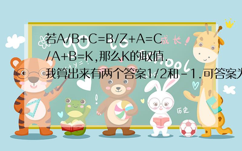 若A/B+C=B/Z+A=C/A+B=K,那么K的取值.我算出来有两个答案1/2和-1.可答案为什么只有1/2.我记得以前做的也是-1啊~请高人指教下,