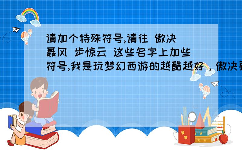 请加个特殊符号,请往 傲决 聂风 步惊云 这些名字上加些符号,我是玩梦幻西游的越酷越好，傲决要最酷，如果能再加分