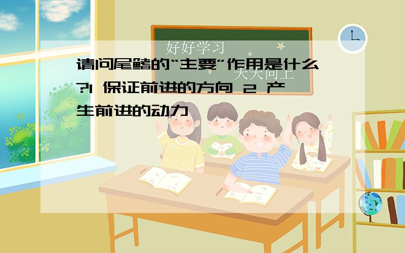 请问尾鳍的“主要”作用是什么?1 保证前进的方向 2 产生前进的动力