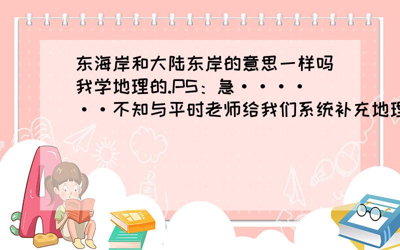 东海岸和大陆东岸的意思一样吗我学地理的.PS：急······不知与平时老师给我们系统补充地理基础知识有没有关系,不过应该还是跟自己地理学习态度有关吧（自认为地理简单基本不复习的