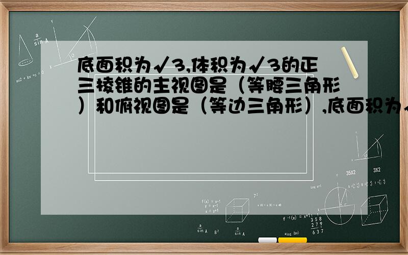 底面积为√3,体积为√3的正三棱锥的主视图是（等腰三角形）和俯视图是（等边三角形）,底面积为√3,体积为√3的正三棱锥的主视图（等腰三角形）,和俯视图（等边三角形）,此三棱锥的左