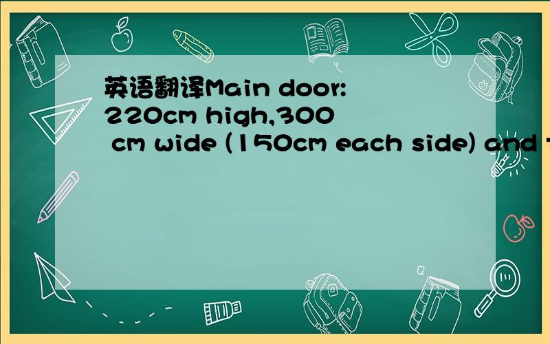 英语翻译Main door:220cm high,300 cm wide (150cm each side) and the frame on which the door is fixed must fit into a brick width of 220mm (sides and top).We also require architraves around the door frame of about 15cm wide (going around the wooden