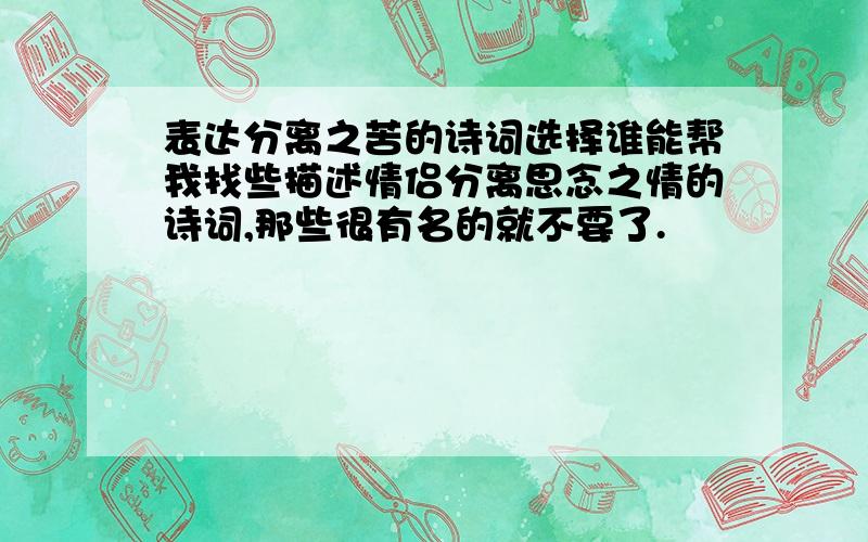 表达分离之苦的诗词选择谁能帮我找些描述情侣分离思念之情的诗词,那些很有名的就不要了.