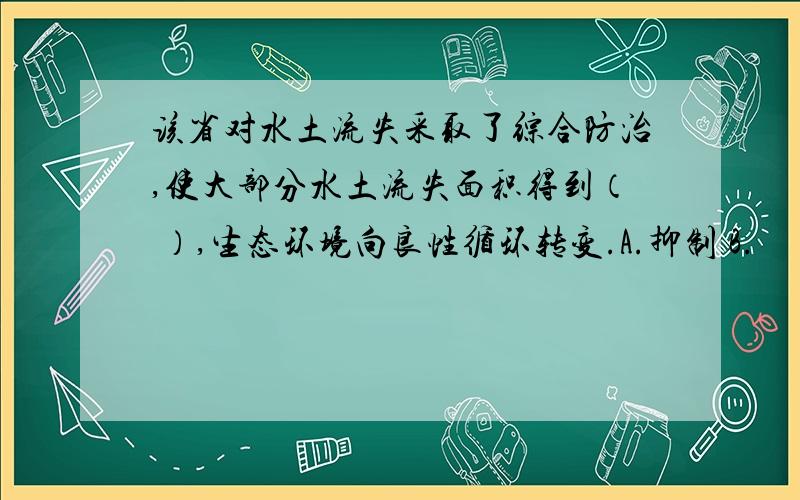 该省对水土流失采取了综合防治,使大部分水土流失面积得到（ ）,生态环境向良性循环转变.A.抑制 B.