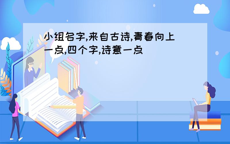 小组名字,来自古诗,青春向上一点,四个字,诗意一点