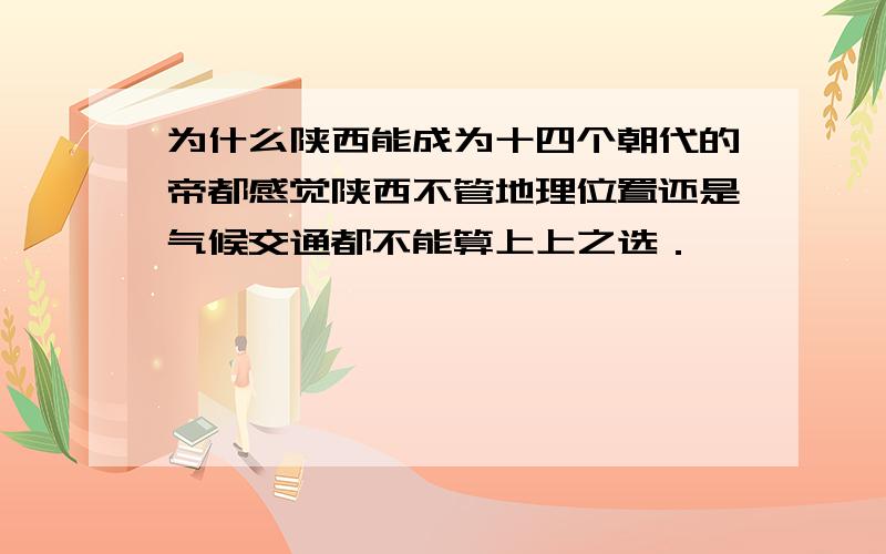 为什么陕西能成为十四个朝代的帝都感觉陕西不管地理位置还是气候交通都不能算上上之选．