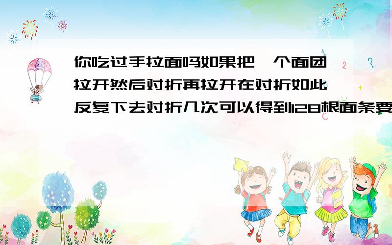 你吃过手拉面吗如果把一个面团拉开然后对折再拉开在对折如此反复下去对折几次可以得到128根面条要算算式