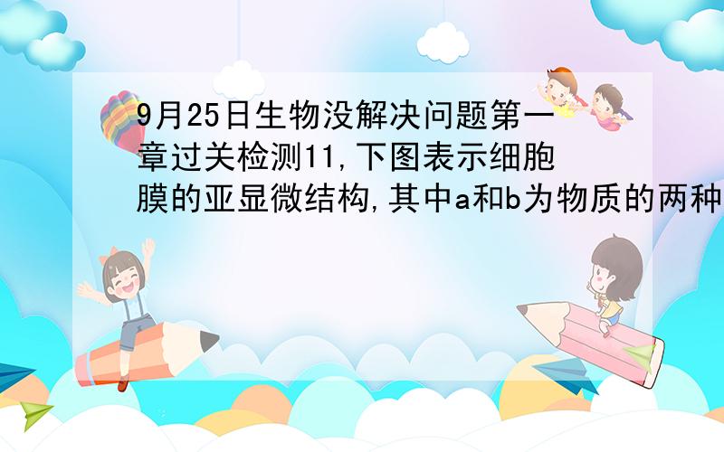 9月25日生物没解决问题第一章过关检测11,下图表示细胞膜的亚显微结构,其中a和b为物质的两种运输方式,下列对细胞膜结构和功能的叙述错误的是   A 若图示为肝细胞膜,则尿素的运输方向是II