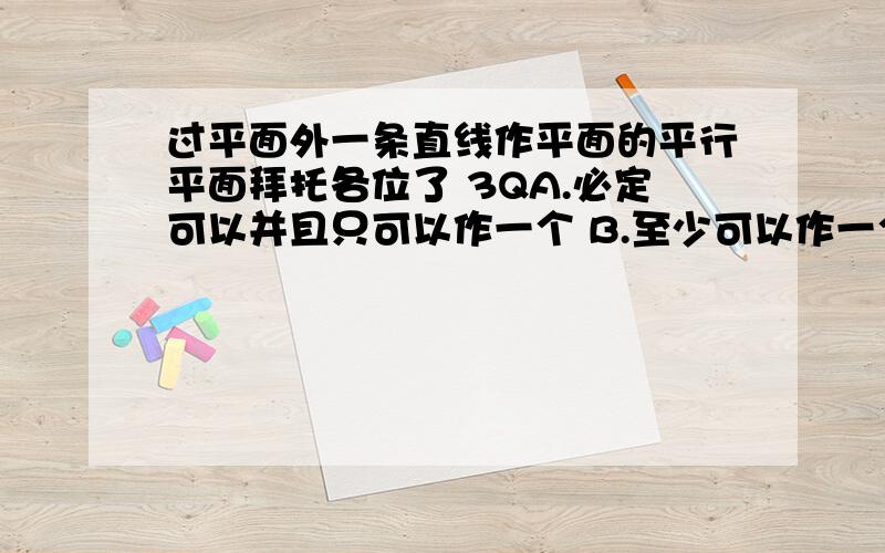 过平面外一条直线作平面的平行平面拜托各位了 3QA.必定可以并且只可以作一个 B.至少可以作一个 C.至多可以作一个 D.一定不能作