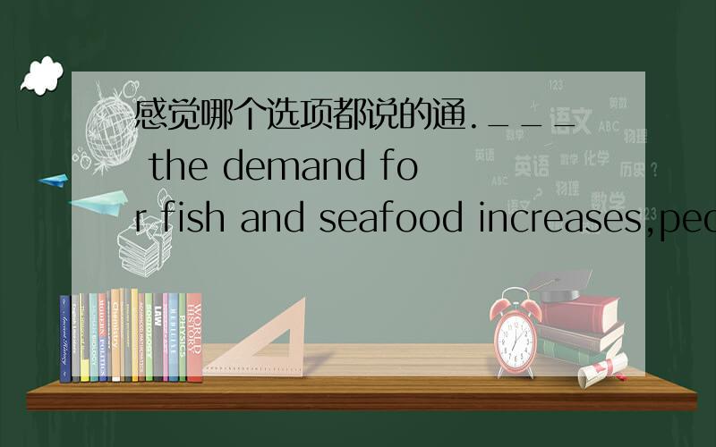 感觉哪个选项都说的通.___ the demand for fish and seafood increases,people will not need to rely on land animals for food.A.With B.As C.During D Because of