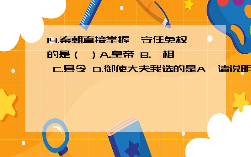 14.秦朝直接掌握郡守任免权的是（ ）A.皇帝 B.丞相 C.县令 D.御使大夫我选的是A,请说明原因．