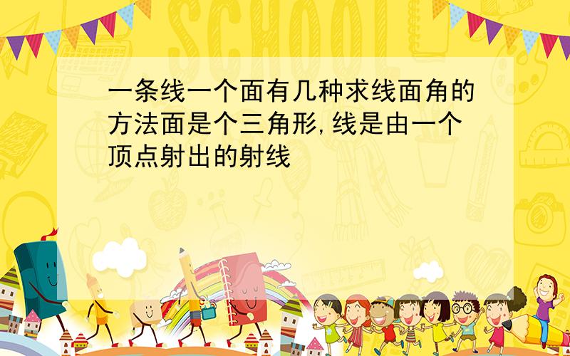 一条线一个面有几种求线面角的方法面是个三角形,线是由一个顶点射出的射线