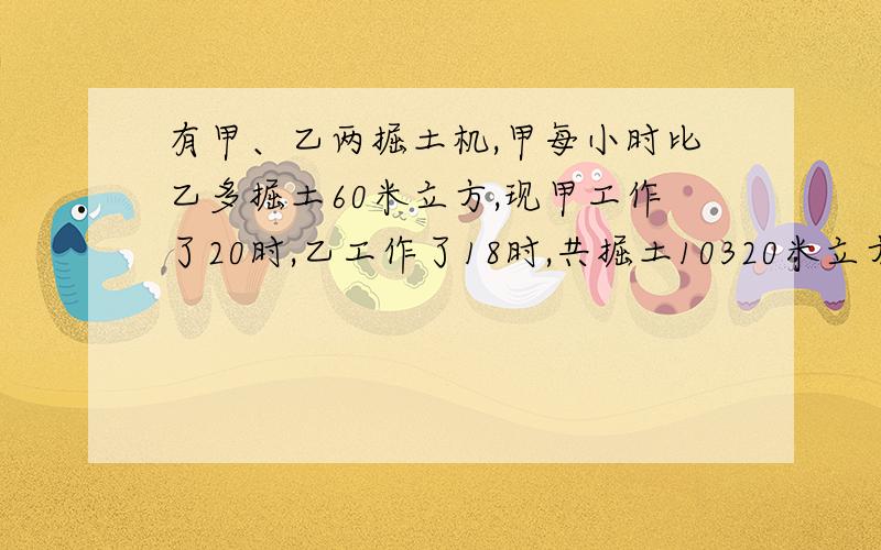 有甲、乙两掘土机,甲每小时比乙多掘土60米立方,现甲工作了20时,乙工作了18时,共掘土10320米立方,问甲每小时掘土多少立方米?要列式