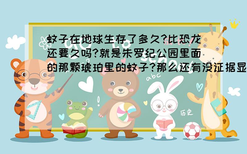 蚊子在地球生存了多久?比恐龙还要久吗?就是朱罗纪公园里面的那颗琥珀里的蚊子?那么还有没证据显示它和恐龙谁生存更久?