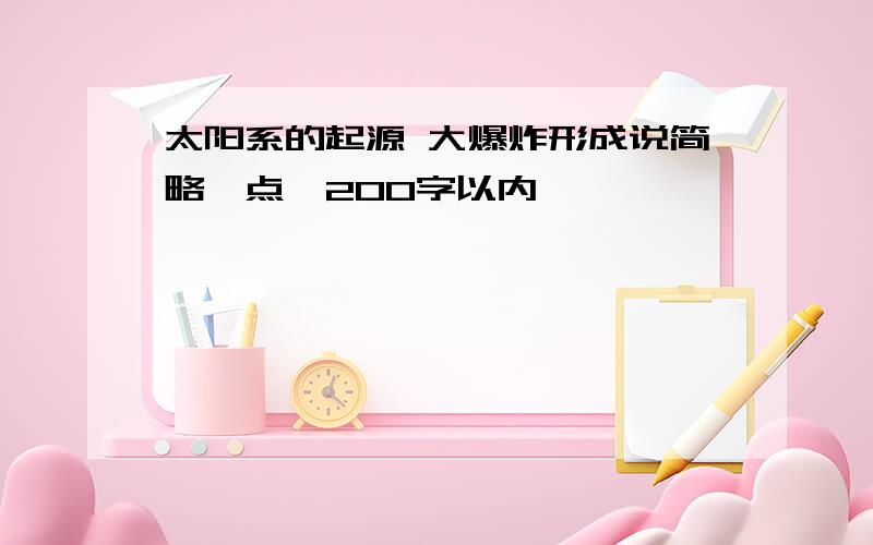 太阳系的起源 大爆炸形成说简略一点,200字以内