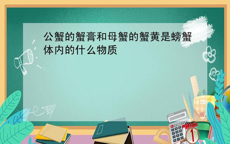 公蟹的蟹膏和母蟹的蟹黄是螃蟹体内的什么物质