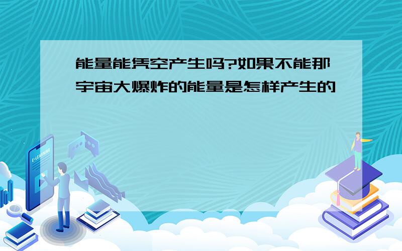 能量能凭空产生吗?如果不能那宇宙大爆炸的能量是怎样产生的