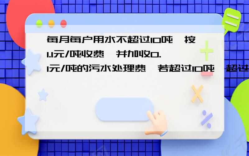 每月每户用水不超过10吨,按1.1元/吨收费,并加收0.1元/吨的污水处理费,若超过10吨,超过部分按2/收费污水处理费不变,如果某用户所缴水费的平均水费为1.6元/吨,那么他这个月用了多少吨水2元/