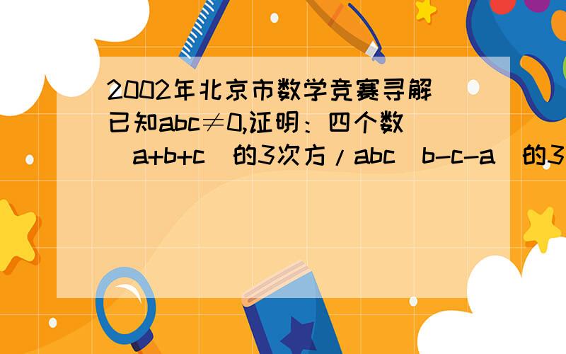 2002年北京市数学竞赛寻解已知abc≠0,证明：四个数(a+b+c)的3次方/abc(b-c-a)的3次方/abc(c-a-b)的3次方/abc(a-b-c)的3次方/abc中,至少有一个不小于6