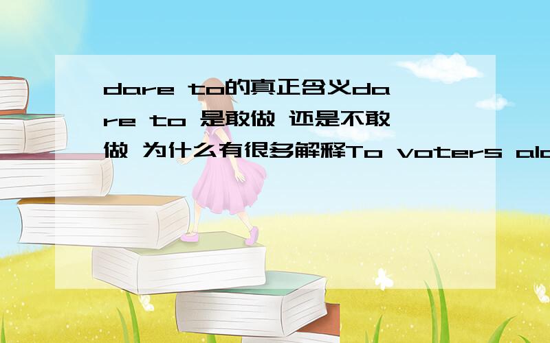 dare to的真正含义dare to 是敢做 还是不敢做 为什么有很多解释To voters alarmed about crime,and with an appetite for retribution,the death penalty has on occasions become a litmus test which few candidates,national or local,dare to