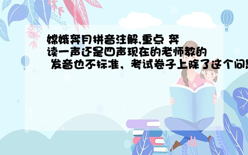 嫦娥奔月拼音注解,重点 奔 读一声还是四声现在的老师教的 发音也不标准，考试卷子上除了这个问题，咋回答啊非诚勿扰