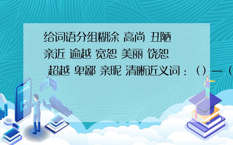 给词语分组糊涂 高尚 丑陋 亲近 逾越 宽恕 美丽 饶恕 超越 卑鄙 亲昵 清晰近义词：（）—（）反义词：（）—（）