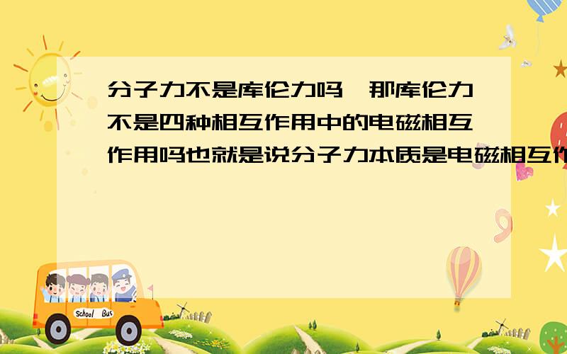 分子力不是库伦力吗,那库伦力不是四种相互作用中的电磁相互作用吗也就是说分子力本质是电磁相互作用,那为什么说分子力是短程里,电磁相互作用是长程力啊那分子力属于四种基本相互作