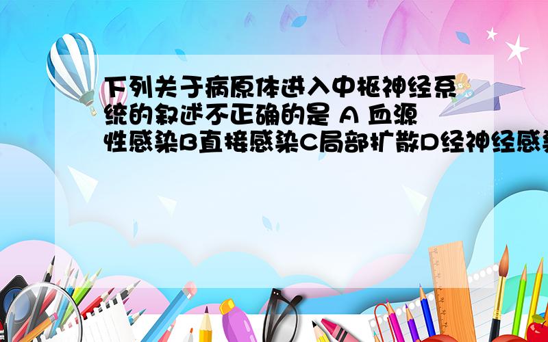 下列关于病原体进入中枢神经系统的叙述不正确的是 A 血源性感染B直接感染C局部扩散D经神经感染E以上均不是