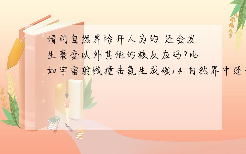 请问自然界除开人为的 还会发生衰变以外其他的核反应吗?比如宇宙射线撞击氮生成碳14 自然界中还会有其他类似的反应吗?关于1L 只限地球上（包括大气层）