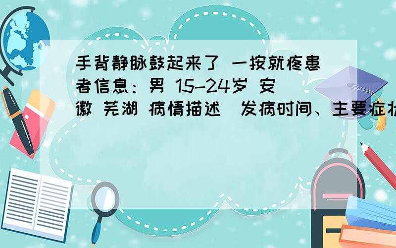 手背静脉鼓起来了 一按就疼患者信息：男 15-24岁 安徽 芜湖 病情描述(发病时间、主要症状等)：前段时间因刀伤住院7天 打点滴的时候 右手手背扎了一天留置针 手背靠近手腕处 一根静脉鼓