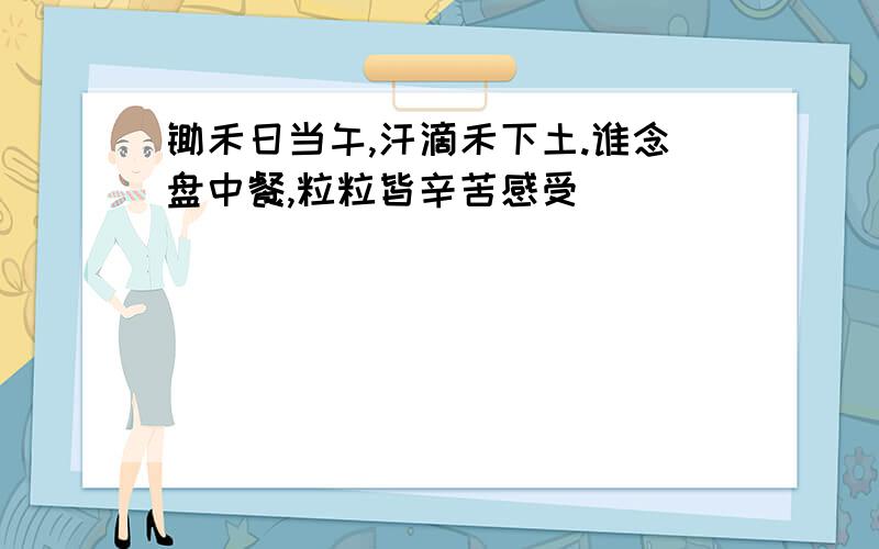 锄禾日当午,汗滴禾下土.谁念盘中餐,粒粒皆辛苦感受