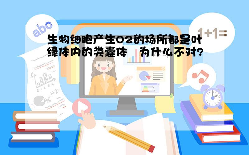 生物细胞产生O2的场所都是叶绿体内的类囊体　为什么不对?